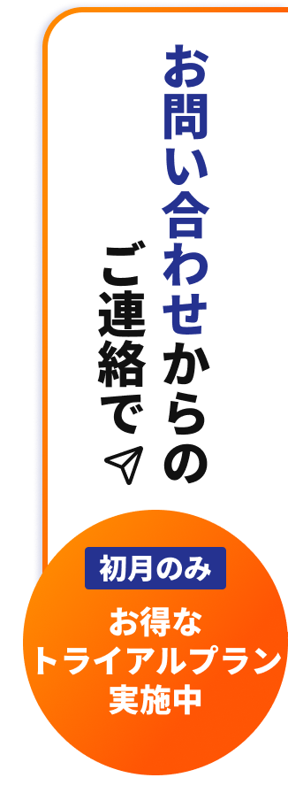 お問い合わせからのご連絡で、初月のみお得なトライアルプラン実施中!!